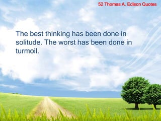 The best thinking has been done in
solitude. The worst has been done in
turmoil.
52 Thomas A. Edison Quotes
 