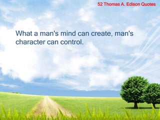 What a man's mind can create, man's
character can control.
52 Thomas A. Edison Quotes
 