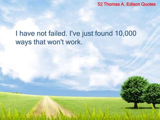 I have not failed. I've just found 10,000
ways that won't work.
52 Thomas A. Edison Quotes
 