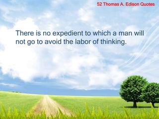 There is no expedient to which a man will
not go to avoid the labor of thinking.
52 Thomas A. Edison Quotes
 