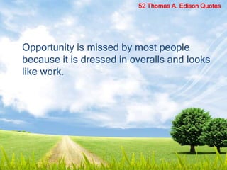 Opportunity is missed by most people
because it is dressed in overalls and looks
like work.
52 Thomas A. Edison Quotes
 