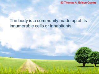 The body is a community made up of its
innumerable cells or inhabitants.
52 Thomas A. Edison Quotes
 