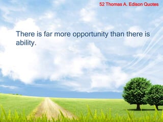 There is far more opportunity than there is
ability.
52 Thomas A. Edison Quotes
 