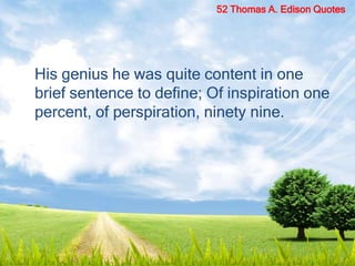 His genius he was quite content in one
brief sentence to define; Of inspiration one
percent, of perspiration, ninety nine.
52 Thomas A. Edison Quotes
 