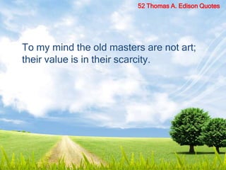 To my mind the old masters are not art;
their value is in their scarcity.
52 Thomas A. Edison Quotes
 