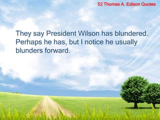 They say President Wilson has blundered.
Perhaps he has, but I notice he usually
blunders forward.
52 Thomas A. Edison Quotes
 