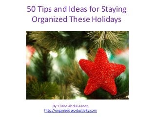 50 Tips and Ideas for Staying
Organized These Holidays

By: Claire Abdul-Azeez,
http://organizedproductivity.com

 