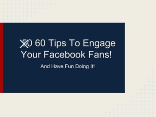 50 60 Tips To Engage
Your Facebook Fans!
    And Have Fun Doing It!
 