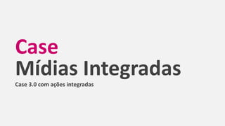Case
Mídias IntegradasCase 3.0 com ações integradas
 