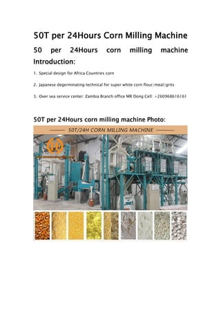 50T per 24Hours Corn Milling Machine
50 per 24Hours corn milling machine
Introduction:
1. Special design for Africa Countries corn
2. Japanese degerminating technical for super white corn flour/meal/grits
3. Over sea service center: Zambia Branch office MR Dong Cell: +260968616161
50T per 24Hours corn milling machine Photo:
 