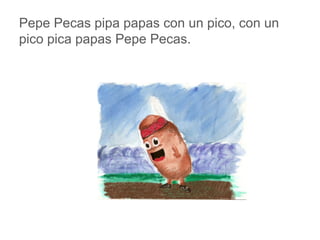 Pepe Pecas pipa papas con un pico, con un pico pica
papas Pepe Pecas.
www.padresenlaescuela.com
 