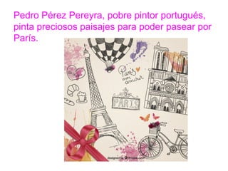Pedro Pérez Pereyra, pobre pintor portugués, pinta
preciosos paisajes para poder pasear por París.
www.padresenlaescuela.com
 