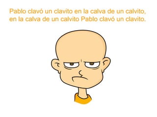Pablo clavó un clavito en la calva de un calvito, en la calva
de un calvito Pablo clavó un clavito
www.padresenlaescuela.com
 