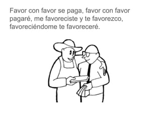 Favor con favor se paga, favor con favor pagaré, me
favoreciste y te favorezco, favoreciéndome te favoreceré.
www.padresenlaescuela.com
 