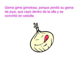 Gema gime gimotosa, porque perdió su gema de joya, que
cayó dentro de la olla y se convirtió en cebolla
www.padresenlaescuela.com
 