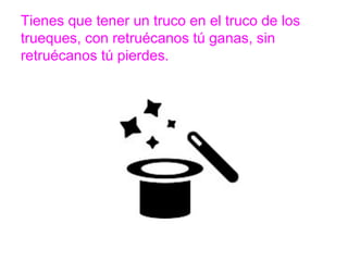 Tienes que tener un truco en el truco de los trueques, con
retruécanos tú ganas, sin retruécanos tú pierdes.
www.padresenlaescuela.com
 