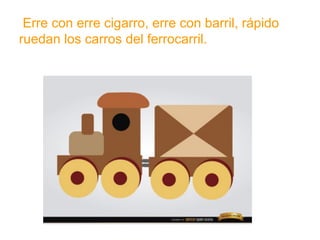 Erre con erre cigarro, erre con barril, rápido ruedan los
carros del ferrocarril.
www.padresenlaescuela.com
 