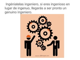 Ingeniatelas ingeniero, si eres ingenioso en lugar de
ingenuo, llegarás a ser pronto un genuino ingeniero.
www.padresenlaescuela.com
 