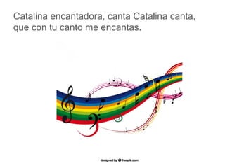 Catalina encantadora, canta Catalina canta, que con tu
canto me encantas.
www.padresenlaescuela.com
 