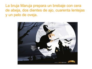 La bruja Maruja prepara un brebaje con cera de abeja, dos
dientes de ajo, cuarenta lentejas y un pelo de oveja.
www.padresenlaescuela.com
 