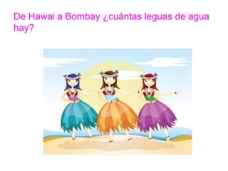 De Hawai a Bombay ¿cuántas leguas de agua hay?
www.padresenlaescuela.com
 