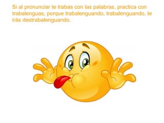 Si al pronunciar te trabas con las palabras, practica con
trabalenguas, porque trabalenguando, trabalenguando,
te irás destrabalenguando.
www.padresenlaescuela.com
 