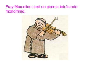Fray Marcelino creó un poema tetrástrofo monorrimo.
www.padresenlaescuela.com
 