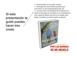 1.- Compartirlo en tu red social favorita
2.- Visitar www.padresenlaescuela.com y
suscribirte al boletín
3.- Comprar
POR LAS BARBAS DE MI ABUELO
un ebook para niños de primaria
Si este recurso te gustó puedes hacer tres cosas
 