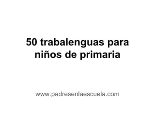 50
trabalenguas
para niños de
primaria
www.padresenlaescuela.com
 
