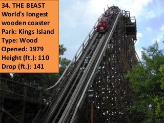 34. THE BEAST 
World's longest 
wooden coaster 
Park: Kings Island 
Type: Wood 
Opened: 1979 
Height (ft.): 110 
Drop (ft.): 141  
