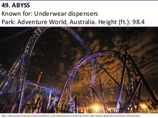 49. ABYSS 
Known for: Underwear dispensers 
Park: Adventure World, Australia. Height (ft.): 98.4 
http://www.perthnow.com.au/news/western-australia/adventure-world-launches-new-spooky-attraction-the-abyss-rollercoaster/  