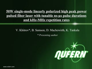 50W single-mode linearly polarized high peak power
     pulsed fiber laser with tunable ns-µs pulse durations
                and kHz-MHz repetition rates

                   V. Khitrov*, B. Samson, D. Machewirth, K. Tankala
                                   * Presenting author




                                            www.nufern.com         1
1 www.nufern.com