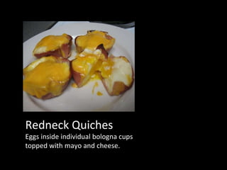 Redneck Quiches Eggs inside individual bologna cups topped with mayo and cheese. 