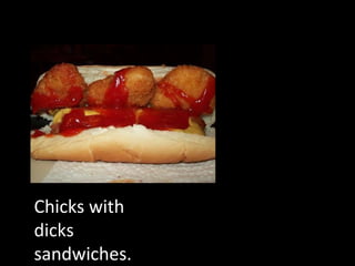 Chicks with dicks sandwiches. 
