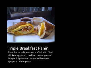 Triple Breakfast Panini Giant buttermilk pancake stuffed with fried chicken, eggs and cheddar cheese, pressed in a panini press and served with maple syrup and white gravy. 