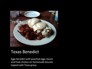 Texas Benedict Eggs benedict with poached eggs, bacon and fried chicken on homemade biscuits topped with Texas gravy. 