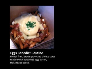 Eggs Benedict Poutine   French fries, brown gravy and cheese curds topped with a poached egg, bacon, Hollandaise sauce. 