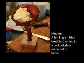 Meatini A full English fried breakfast served in a cocktail glass made out of bacon. 