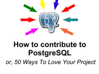 How to contribute to
     PostgreSQL
or, 50 Ways To Love Your Project
 
