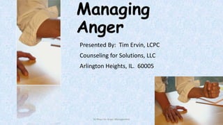 Managing
Anger
Presented By: Tim Ervin, LCPC
Counseling for Solutions, LLC
Arlington Heights, IL. 60005

50 Ways for Anger Management

1

 