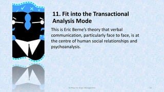 11. Fit into the Transactional
Analysis Mode
This is Eric Berne’s theory that verbal
communication, particularly face to face, is at
the centre of human social relationships and
psychoanalysis.

50 Ways for Anger Management

14

 