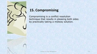 15. Compromising
Compromising is a conflict resolution
technique that results in pleasing both sides
by practically taking a midway solution.

50 Ways for Anger Management

24

 