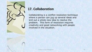 17. Collaboration
Collaborating is a conflict resolution technique
where a person can jug up several ideas and
knit out a whole new idea to resolve the
problem. This form of resolution requires
creativity and good networking with people
involved in the situation.

50 Ways for Anger Management

26

 