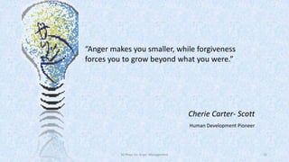 “Anger makes you smaller, while forgiveness
forces you to grow beyond what you were.”

Cherie Carter- Scott
Human Development Pioneer

50 Ways for Anger Management

32

 