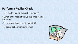 Perform a Reality Check
Is it worth ruining the rest of my day?
What is the most effective response to this
situation?
Is there anything I can do about it?
Is taking action worth my time?

50 Ways for Anger Management

35

 