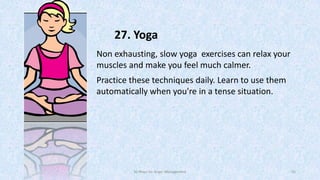 27. Yoga
Non exhausting, slow yoga exercises can relax your
muscles and make you feel much calmer.
Practice these techniques daily. Learn to use them
automatically when you're in a tense situation.

50 Ways for Anger Management

42

 