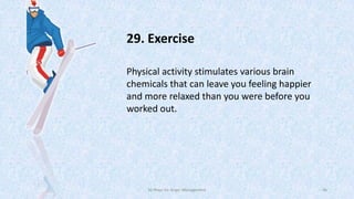 29. Exercise
Physical activity stimulates various brain
chemicals that can leave you feeling happier
and more relaxed than you were before you
worked out.

50 Ways for Anger Management

46

 