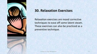 30. Relaxation Exercises
Relaxation exercises are mood corrective
techniques to ease off some latent steam.
These exercises can also be practiced as a
preventive technique.

50 Ways for Anger Management

47

 