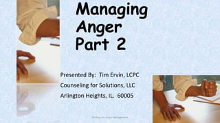 Managing
Anger
Part 2
Presented By: Tim Ervin, LCPC
Counseling for Solutions, LLC
Arlington Heights, IL. 60005

50 Ways for Anger Management

1

 