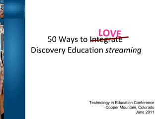 50 Ways to Integrate  Discovery Education  streaming LOVE Technology in Education Conference Cooper Mountain, Colorado June 2011 
